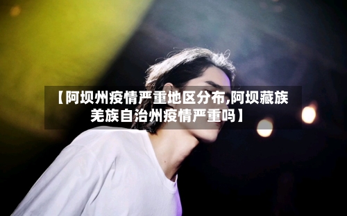 【阿坝州疫情严重地区分布,阿坝藏族羌族自治州疫情严重吗】-第2张图片