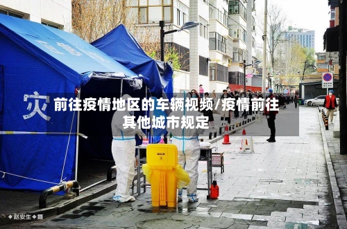 前往疫情地区的车辆视频/疫情前往其他城市规定
