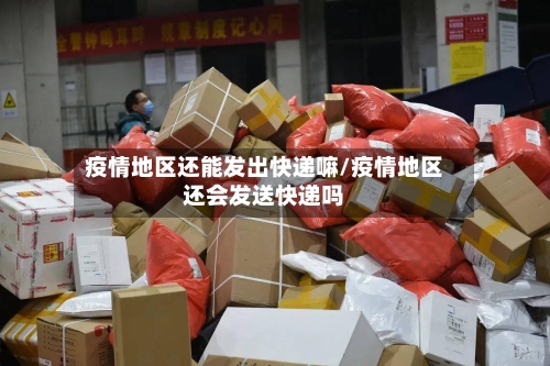 疫情地区还能发出快递嘛/疫情地区还会发送快递吗