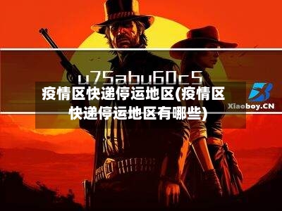 疫情区快递停运地区(疫情区快递停运地区有哪些)