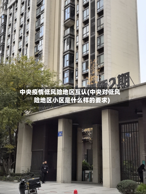 中央疫情低风险地区互认(中央对低风险地区小区是什么样的要求)