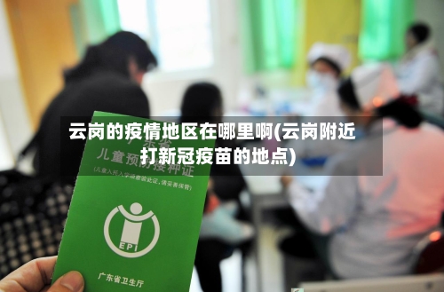 云岗的疫情地区在哪里啊(云岗附近打新冠疫苗的地点)