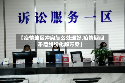 【疫情地区冲突怎么处理好,疫情期间矛盾纠纷化解方案】-第3张图片