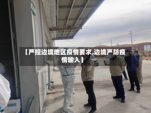 【严控边境地区疫情要求,边境严防疫情输入】-第3张图片