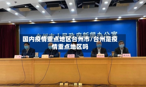 国内疫情重点地区台州市/台州是疫情重点地区吗