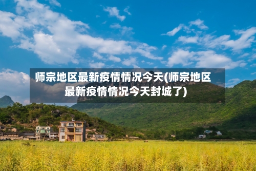 师宗地区最新疫情情况今天(师宗地区最新疫情情况今天封城了)