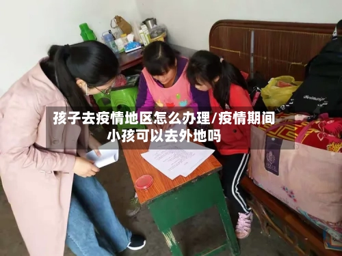 孩子去疫情地区怎么办理/疫情期间小孩可以去外地吗