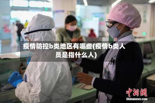 疫情防控b类地区有哪些(疫情b类人员是指什么人)