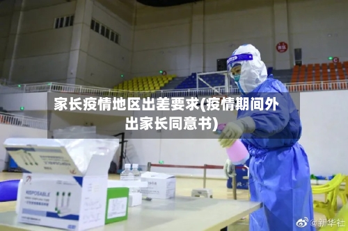 家长疫情地区出差要求(疫情期间外出家长同意书)