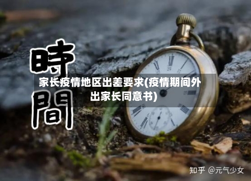 家长疫情地区出差要求(疫情期间外出家长同意书)-第2张图片