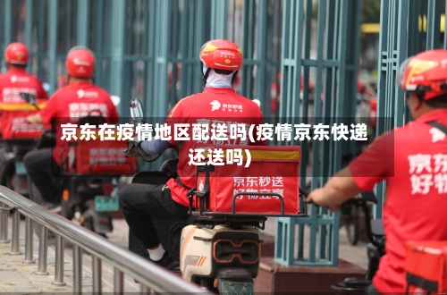 京东在疫情地区配送吗(疫情京东快递还送吗)-第2张图片