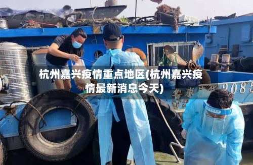 杭州嘉兴疫情重点地区(杭州嘉兴疫情最新消息今天)