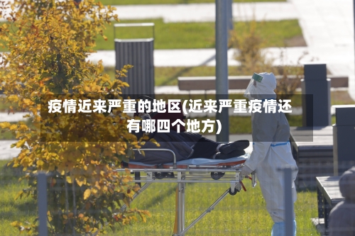 疫情近来严重的地区(近来严重疫情还有哪四个地方)