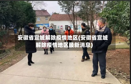 安徽省宣城解除疫情地区(安徽省宣城解除疫情地区最新消息)
