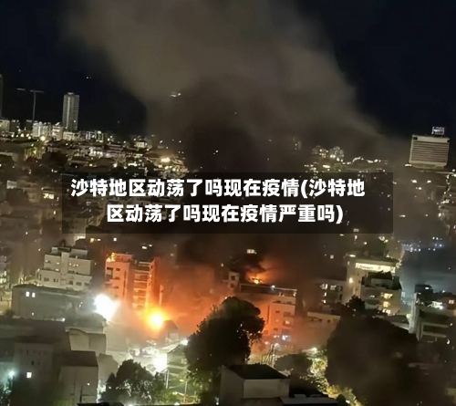 沙特地区动荡了吗现在疫情(沙特地区动荡了吗现在疫情严重吗)