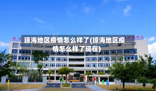 琼海地区疫情怎么样了(琼海地区疫情怎么样了现在)