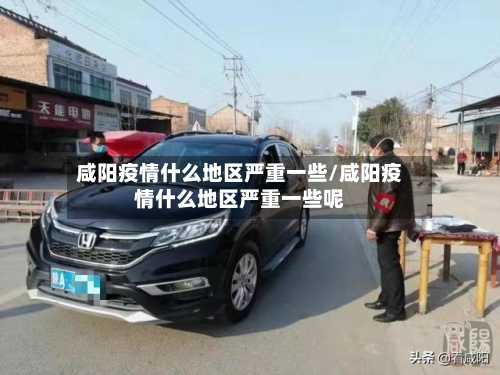 咸阳疫情什么地区严重一些/咸阳疫情什么地区严重一些呢