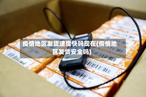 疫情地区发货速度快吗现在(疫情地区发货安全吗)