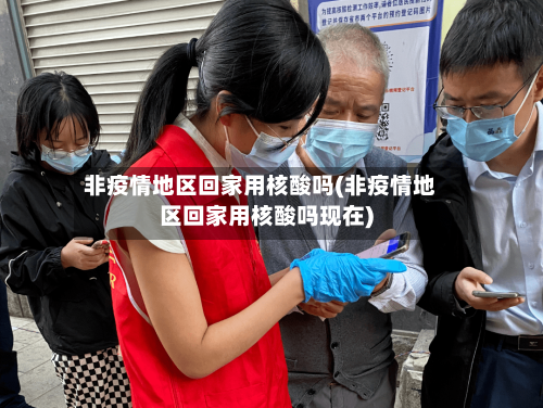 非疫情地区回家用核酸吗(非疫情地区回家用核酸吗现在)-第3张图片