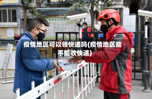 疫情地区可以领快递吗(疫情地区能不能收快递)