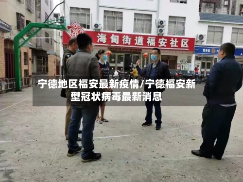 宁德地区福安最新疫情/宁德福安新型冠状病毒最新消息
