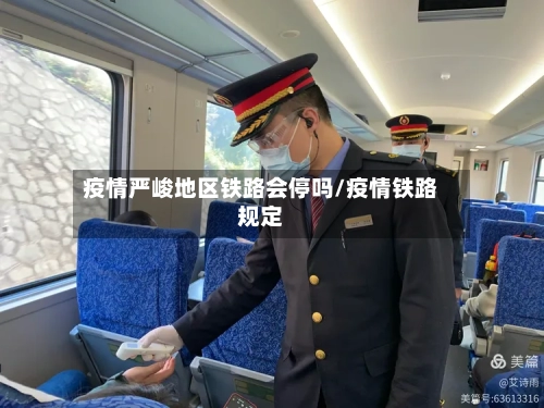 疫情严峻地区铁路会停吗/疫情铁路规定-第2张图片