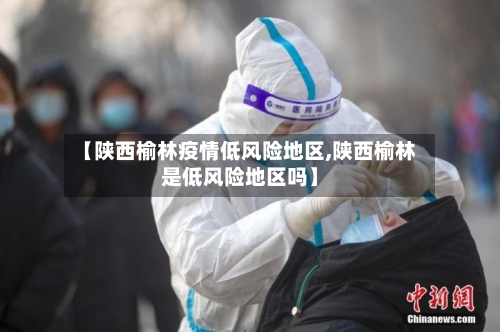 【陕西榆林疫情低风险地区,陕西榆林是低风险地区吗】