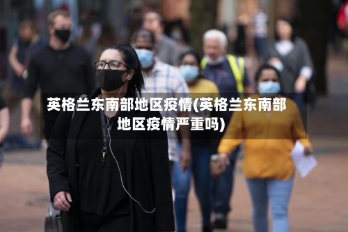英格兰东南部地区疫情(英格兰东南部地区疫情严重吗)