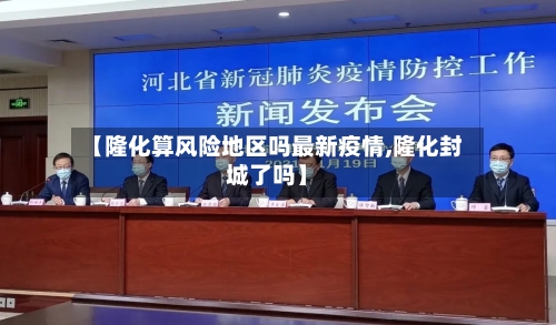 【隆化算风险地区吗最新疫情,隆化封城了吗】