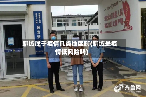 聊城属于疫情几类地区啊(聊城是疫情低风险吗)-第2张图片