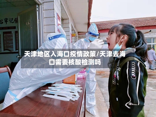 天津地区入海口疫情政策/天津去海口需要核酸检测吗