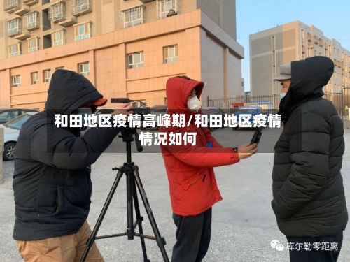 和田地区疫情高峰期/和田地区疫情情况如何