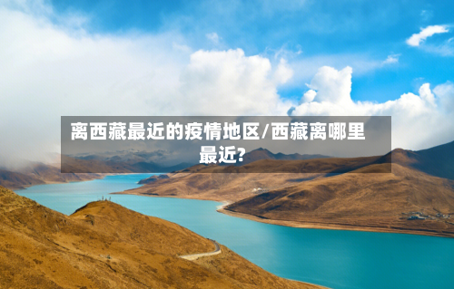离西藏最近的疫情地区/西藏离哪里最近?-第2张图片
