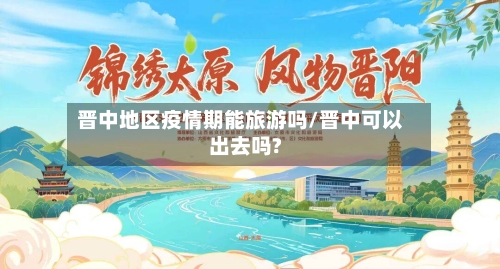晋中地区疫情期能旅游吗/晋中可以出去吗?-第2张图片