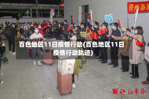 百色地区11日疫情行动(百色地区11日疫情行动轨迹)