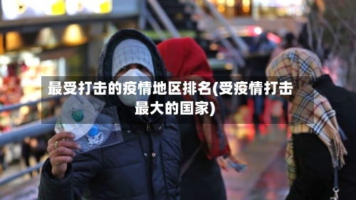 最受打击的疫情地区排名(受疫情打击最大的国家)