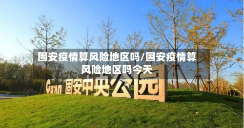固安疫情算风险地区吗/固安疫情算风险地区吗今天-第2张图片