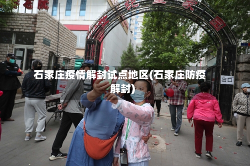 石家庄疫情解封试点地区(石家庄防疫解封)