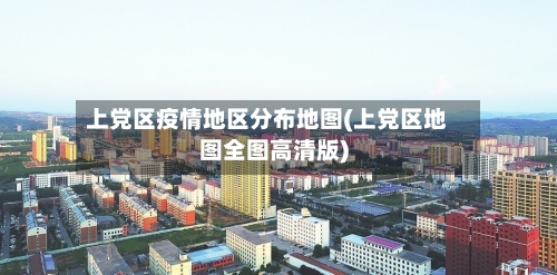 上党区疫情地区分布地图(上党区地图全图高清版)-第3张图片