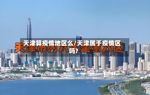 天津算疫情地区么/天津属于疫情区吗?