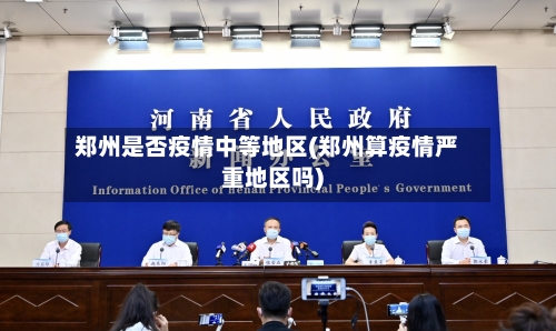 郑州是否疫情中等地区(郑州算疫情严重地区吗)