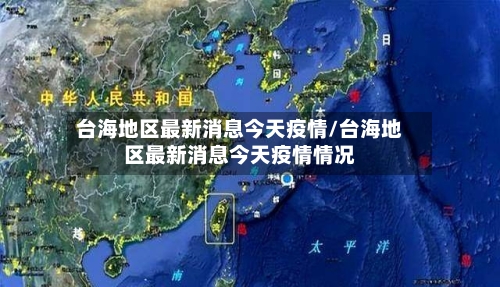 台海地区最新消息今天疫情/台海地区最新消息今天疫情情况-第3张图片