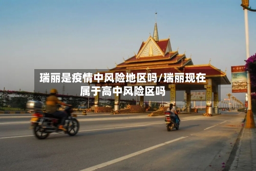 瑞丽是疫情中风险地区吗/瑞丽现在属于高中风险区吗-第2张图片