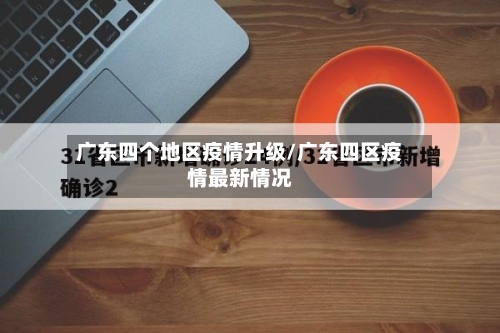 广东四个地区疫情升级/广东四区疫情最新情况-第2张图片