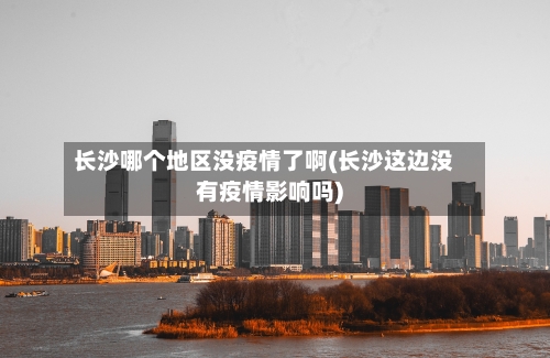 长沙哪个地区没疫情了啊(长沙这边没有疫情影响吗)