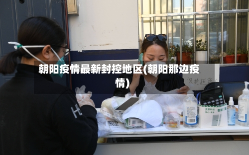 朝阳疫情最新封控地区(朝阳那边疫情)-第2张图片