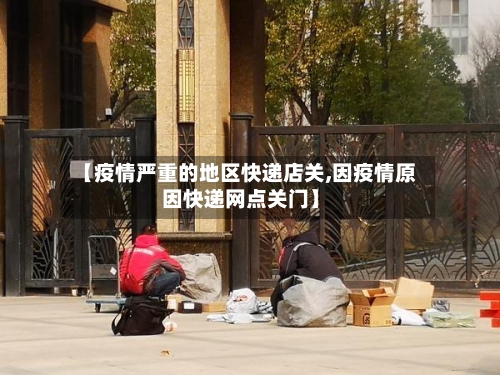 【疫情严重的地区快递店关,因疫情原因快递网点关门】-第2张图片