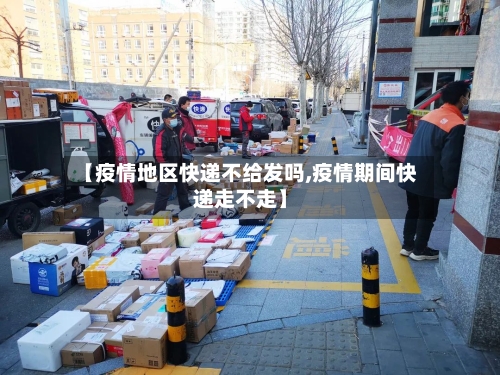 【疫情地区快递不给发吗,疫情期间快递走不走】