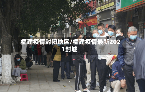 福建疫情封闭地区/福建疫情最新2021封城