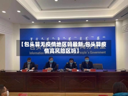 【包头算无疫情地区吗最新,包头算疫情高风险区吗】-第3张图片